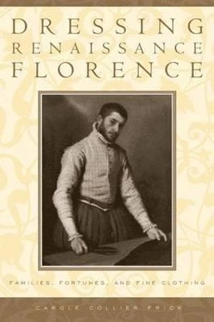 Dressing Renaissance Florence : families, fortunes, & fine clothing; Carole Collier Frick; 2002