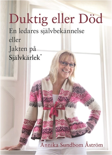 Duktig eller död : en ledares självbekännelse eller jakten på självkärlek; Annika Sundbom Åström; 2013