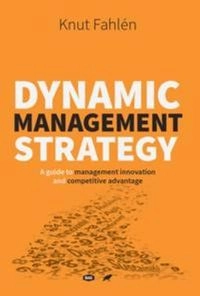 Dynamic Management Strategy - A guide to management innovation and competitive advantage; Knut Fahlén; 2018