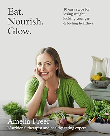 Eat. Nourish. Glow. : 10 easy steps for losing weight, looking younger and feeling healthier; Amelia Freer; 2015