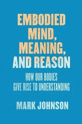 Embodied mind, meaning, and reason : how our bodies give rise to understanding