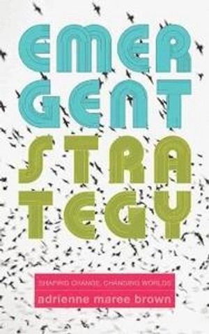Emergent strategy : shaping change, changing worlds; Adrienne Maree Brown; 2017