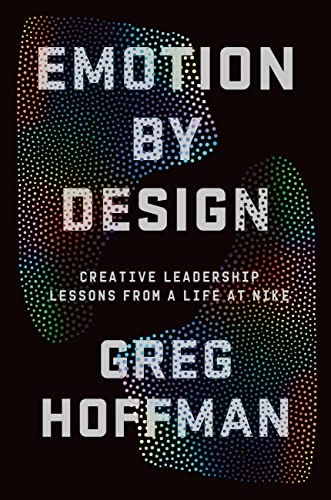 Emotion by Design: Creative Leadership Lessons from a Life at Nike; Greg Hoffman; 2022