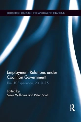 Employment Relations Under Coalition Government: The UK Experience, 2010-2015 [Elektronisk resurs]; Steve Williams, Peter Scott; 2018