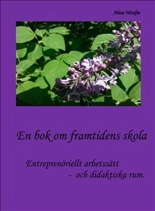 En bok om framtidens skola : entreprenöriellt arbetssätt och didaktiska rum; Alwa Woxlin; 2014