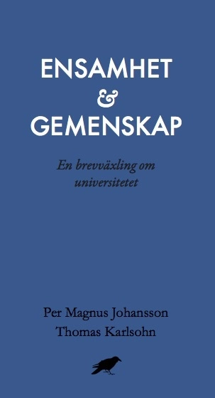 Ensamhet och gemenskap : En brevväxling om universitetet; Per Magnus Johansson, Thomas Karlsohn; 2016