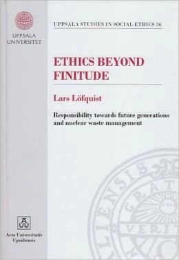 Ethics beyond finitude : responsibility towards future generations and nuclear waste management; Lars Löfquist; 2008