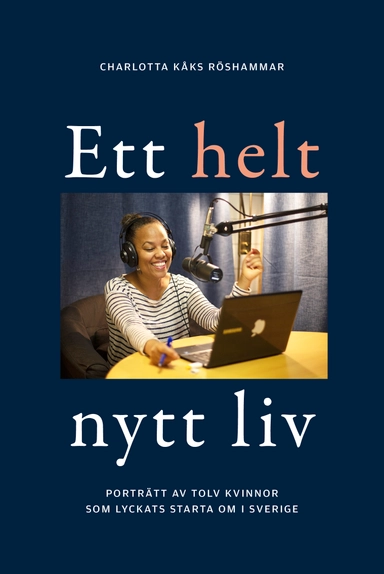 Ett helt nytt liv : porträtt av tolv kvinnor som lyckats starta om i Sverige; Charlotta Kåks Röshammar; 2021