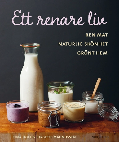 Ett renare liv : ren mat, naturlig skönhet, grönt hem; Tina Holt, Birgitte Magnussen; 2015
