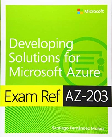 Exam Ref AZ-203 Developing Solutions for Microsoft Azure; Santiago Munoz; 2020