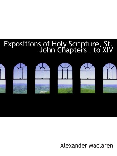 Expositions of Holy Scripture, St. John Chapters I to XIV; Alexander Maclaren; 2007