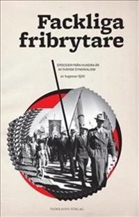 Fackliga fribrytare : episoder från hundra år av svensk syndikalism; Ingemar Sjöö; 2011