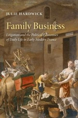 Family business : litigation and the political economies of daily life in early modern France; Julie Hardwick; 2009