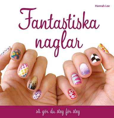 Fantastiska naglar : så gör du steg för steg; Hannah Lee; 2017