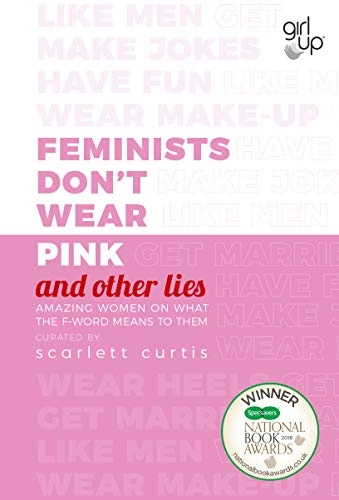 Feminists don't wear pink and other lies : amazing women on what the F-word means to them; Scarlett Curtis; 2018