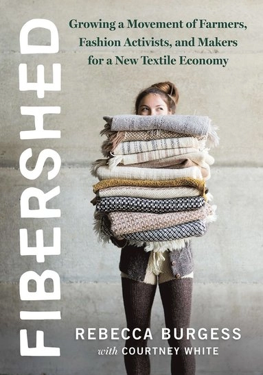Fibershed : growing a movement of farmers, fashion activists, and makers for a new textile economy; Rebecca Burgess; 2019