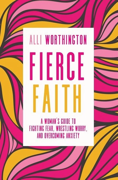 Fierce faith - a womans guide to fighting fear, wrestling worry, and overco; Alli Worthington; 2018