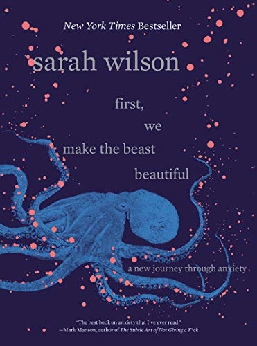 First, We Make the Beast Beautiful: A New Journey Through Anxiety; Sarah Wilson; 2018