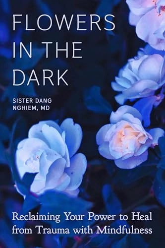 Flowers in the dark : reclaiming your power to heal trauma with mindfulness; Sister Dang Nghiem; 2021