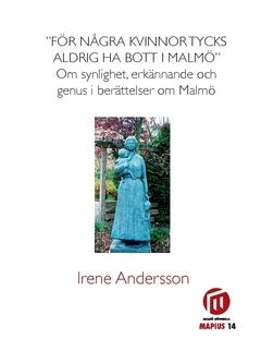 "För några kvinnor tycks aldrig ha bott i Malmö" : om synlighet, erkännade och genus i berättelser om Malmö; Irene Andersson; 2018
