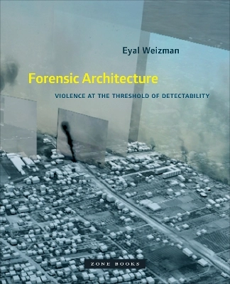 Forensic architecture : violence at the threshold of detectability; Eyal Weizman; 2017