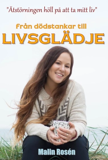 Från dödstankar till livsglädje - ätstörningen höll på att ta mitt liv; Malin Rosén; 2015