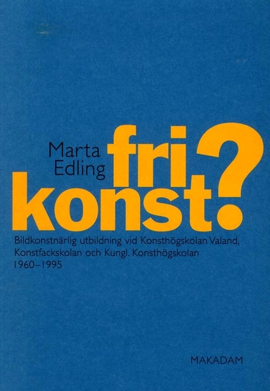 Fri konst? : bildkonstnärlig utbildning vid Konsthögskolan Valand, Konstfackskolan och Kungl. Konsthögskolan 1960-1995; Marta Edling; 2011