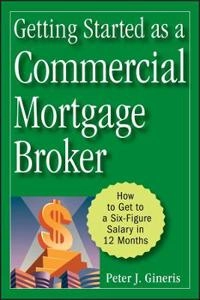 Getting Started as a Commercial Mortgage Broker: How to Get to a Six-Figure; Peter J. Gineris; 2008