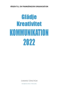 Glädje kreativitet kommunikation 2022 : vägen till en framgångsrik organisation; EvaMarie Törnström; 2022
