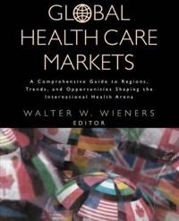 Global Health Care Markets: A Comprehensive Guide to Regions, Trends, and O; Walter W. Wieners; 2000