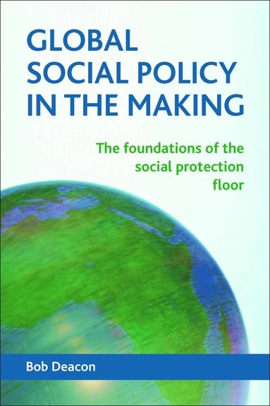 Global social policy in the making : the foundations of the social protection floor; Bob Deacon; 2013