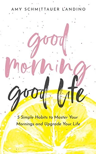 Good Morning, Good Life: 5 Simple Habits to Master Your Mornings and Upgrade Your Life; Amy Schmittauer Landino; 2019