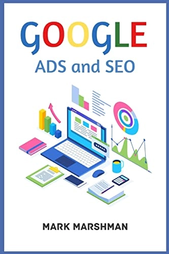 GOOGLE ADS and SEO: Learn All About Google and SEO and How to Use Their Powers for Your Business (2022 Guide for Beginners); Mark Marshman; 2022