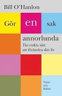 Gör en sak annorlunda : Tio enkla sätt att förändra ditt liv; Bill O'Hanlon; 2003
