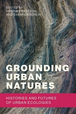 Grounding urban natures : histories and futures of urban ecologies; Henrik Ernstson, Sverker Sörlin; 2019