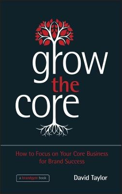 Grow the Core: How to Focus on your Core Business for Brand Success; David Taylor; 2013