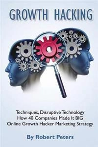 Growth Hacking Techniques, Disruptive Technology - How 40 Companies Made It Big; Robert Peters; 2014