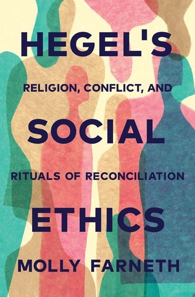 Hegels social ethics - religion, conflict, and rituals of reconciliation; Molly Farneth; 2017