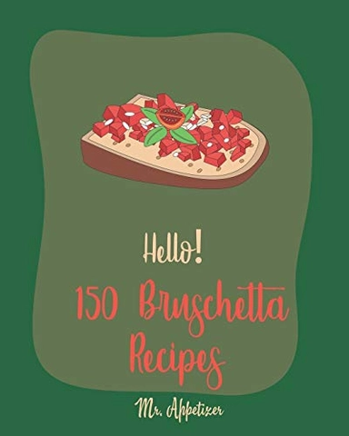 Hello! 150 Bruschetta Recipes: Best Bruschetta Cookbook Ever For Beginners [Italian Appetizer Cookbook, Finger Food And Snack Cookbook, Simple Appeti; Appetizer; 2019