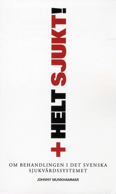 Helt sjukt! om behandlingen i det svenska sjukvårdssystemet; Johnny Munkhammar; 2010