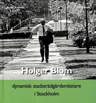 Holger Blom : dynamisk stadsträdgårdsmästare i Stockholm; Brita Åsbrink; 2012
