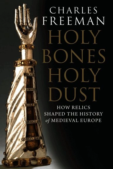 Holy bones, holy dust : how relics shaped the history of Medieval Europe; Charles Freeman; 2011
