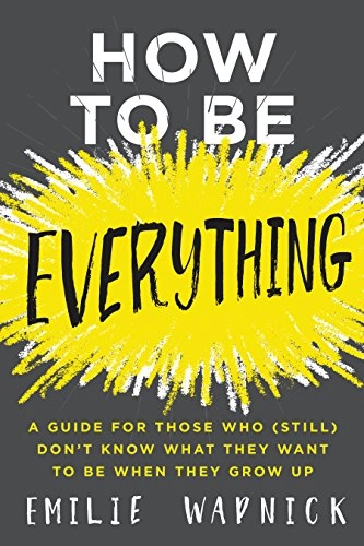 How to Be Everything: A Guide for Those Who (Still) Don't Know What They Want to Be When They Grow Up; Emilie Wapnick