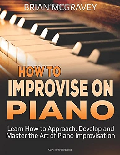 How to Improvise on Piano: Learn How to Approach, Develop and Master the Art of Piano Improvisation; Brian McGravey