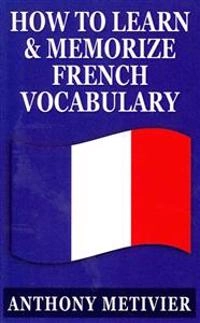 How to Learn and Memorize French Vocabulary: ... Using a Memory Palace Specifically Designed for the French Language; Anthony Metivier; 2013