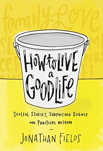 How to Live a Good Life: Soulful Stories, Surprising Science, and Practical Wisdom; Jonathan Fields; 2016