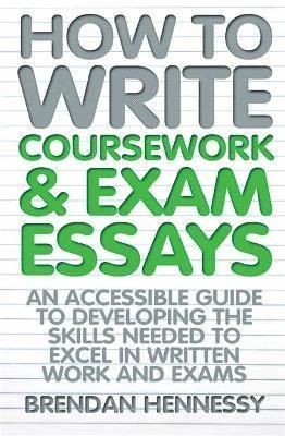 How to write coursework & exam essays : an accessible guide to developing the skills needed to excel in written work and exams; Brendan Hennessy; 2015