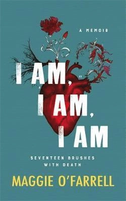 I am, I am, I am : seventeen brushes with death; Maggie O'Farrell; 2017
