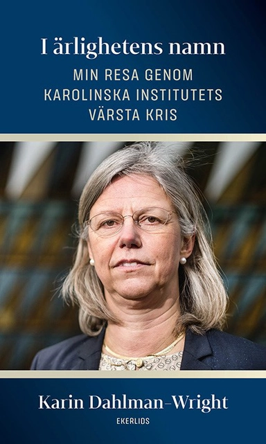 I ärlighetens namn : min resa genom Karolinska Institutets värsta kris; Karin Dahlman-Wright; 2020