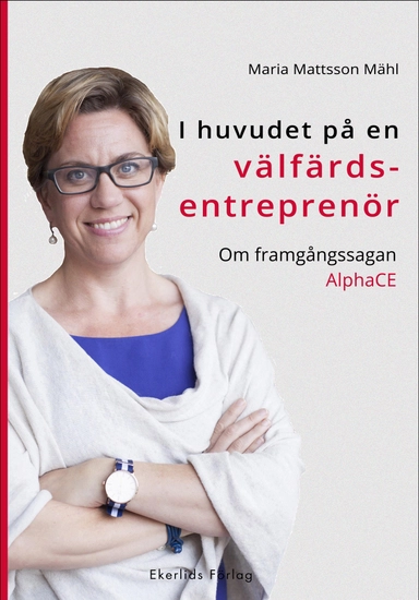 I huvudet på en välfärdsentreprenör : om framgångssagan AlphaCE; Maria Mattsson Mähl; 2016